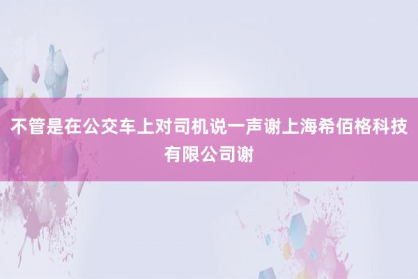 不管是在公交车上对司机说一声谢上海希佰格科技有限公司谢
