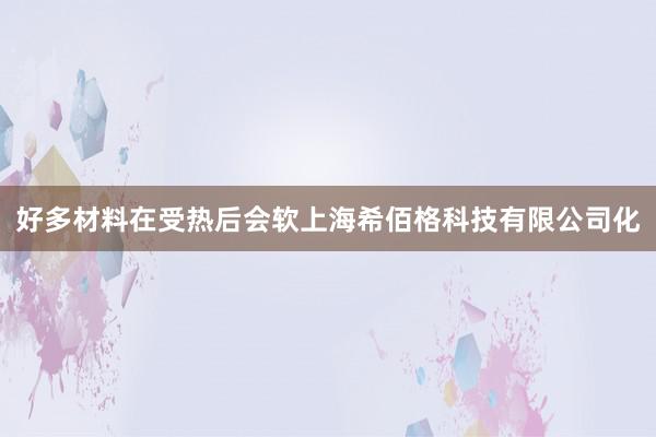 好多材料在受热后会软上海希佰格科技有限公司化