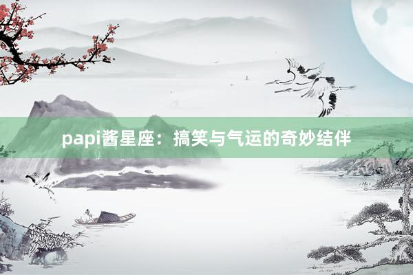papi酱星座:搞笑与气运的奇妙结伴