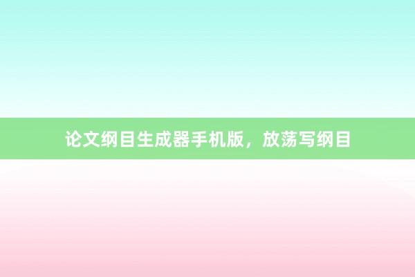 论文纲目生成器手机版，放荡写纲目