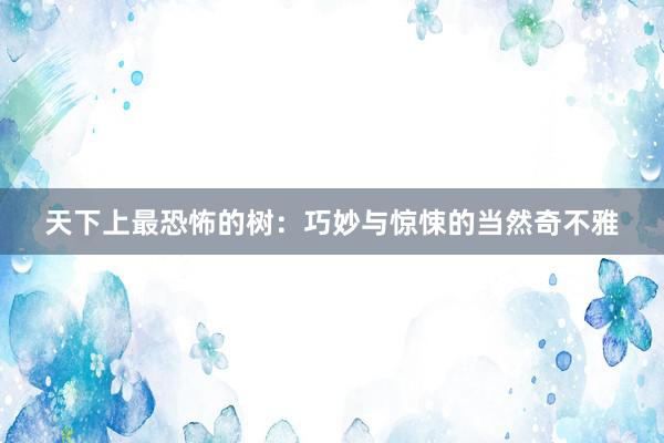 天下上最恐怖的树：巧妙与惊悚的当然奇不雅