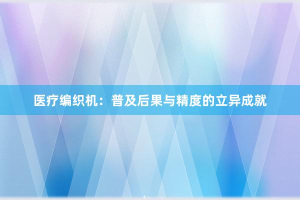 医疗编织机：普及后果与精度的立异成就