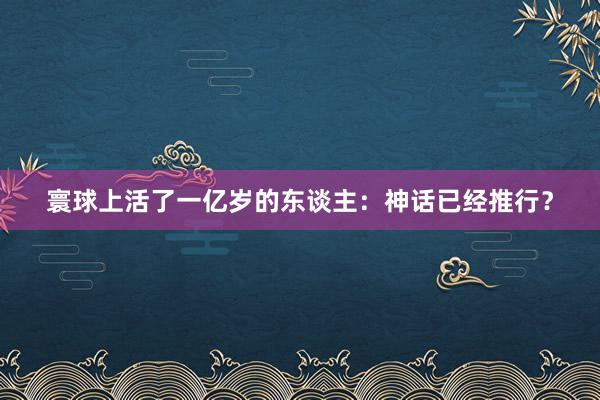 寰球上活了一亿岁的东谈主：神话已经推行？
